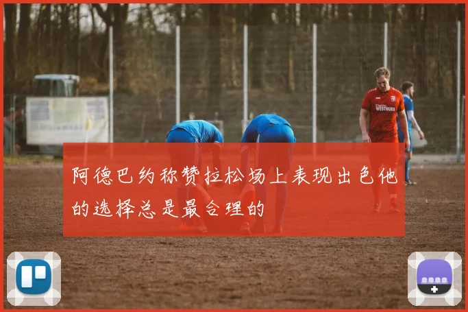 阿德巴约称赞拉松场上表现出色他的选择总是最合理的