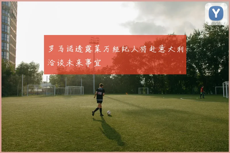 罗马诺透露莱万经纪人将赴意大利洽谈未来事宜