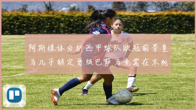 阿斯媒体分析西甲球队欧冠前景皇马几乎锁定晋级巴萨马竞需在末轮全胜