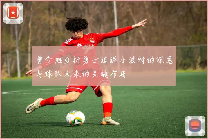 曾令旭分析勇士追逐小波特的深意与球队未来的关键布局