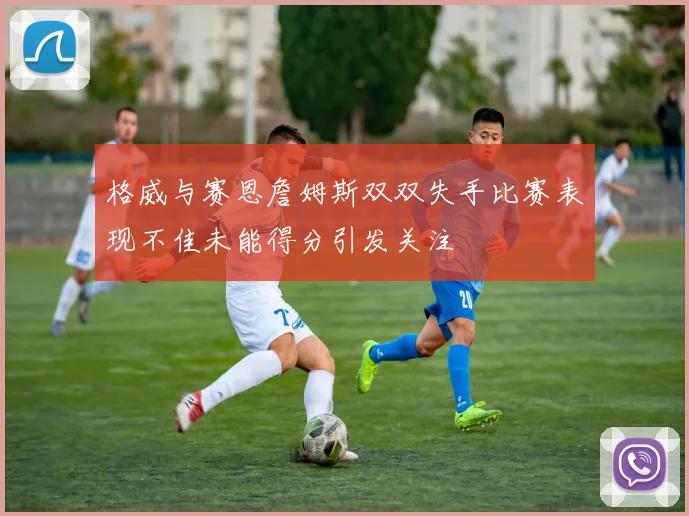 格威与赛恩詹姆斯双双失手比赛表现不佳未能得分引发关注