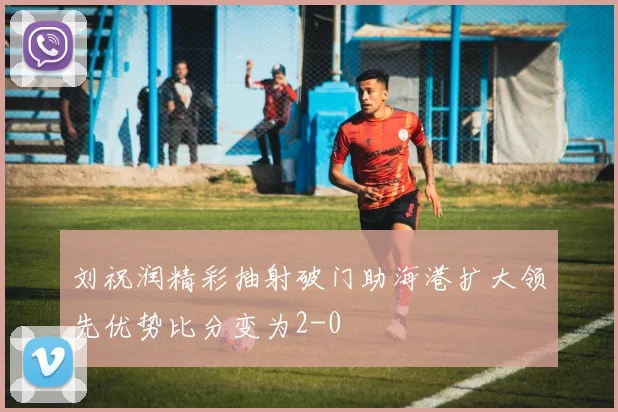 刘祝润精彩抽射破门助海港扩大领先优势比分变为2-0