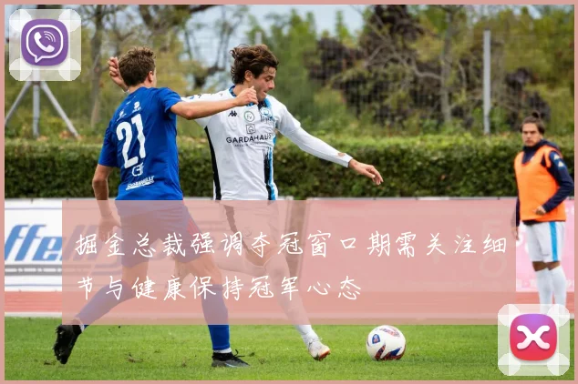 掘金总裁强调夺冠窗口期需关注细节与健康保持冠军心态