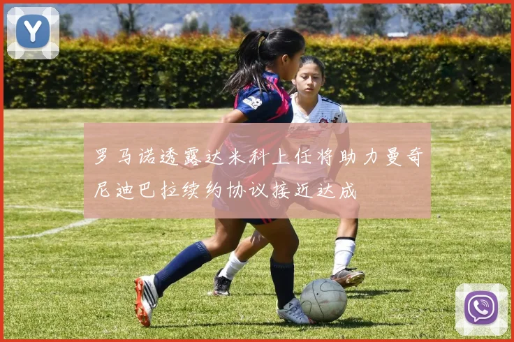 罗马诺透露达米科上任将助力曼奇尼迪巴拉续约协议接近达成