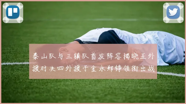 泰山队与三镇队首发阵容揭晓五外援对决四外援于金永郑铮领衔出战
