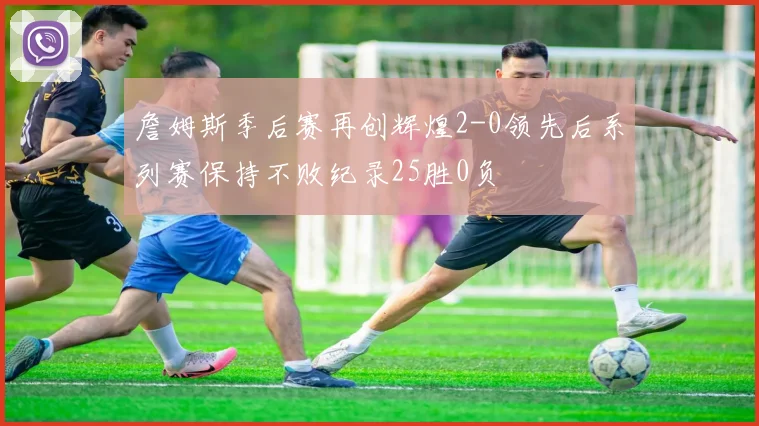 詹姆斯季后赛再创辉煌2-0领先后系列赛保持不败纪录25胜0负