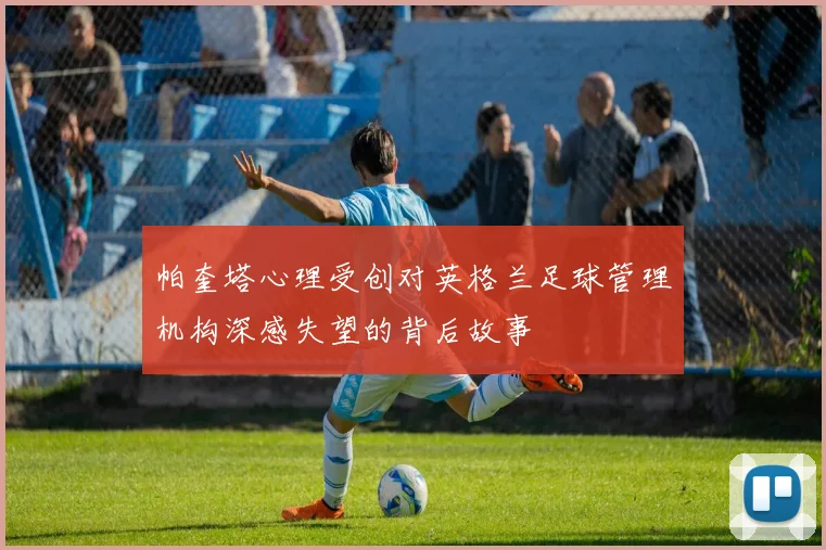 帕奎塔心理受创对英格兰足球管理机构深感失望的背后故事