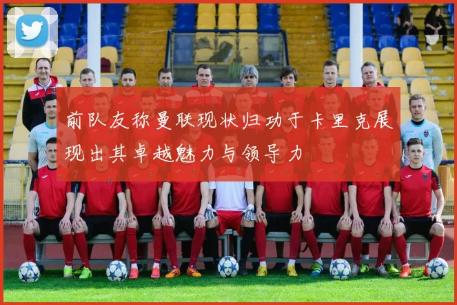 前队友称曼联现状归功于卡里克展现出其卓越魅力与领导力