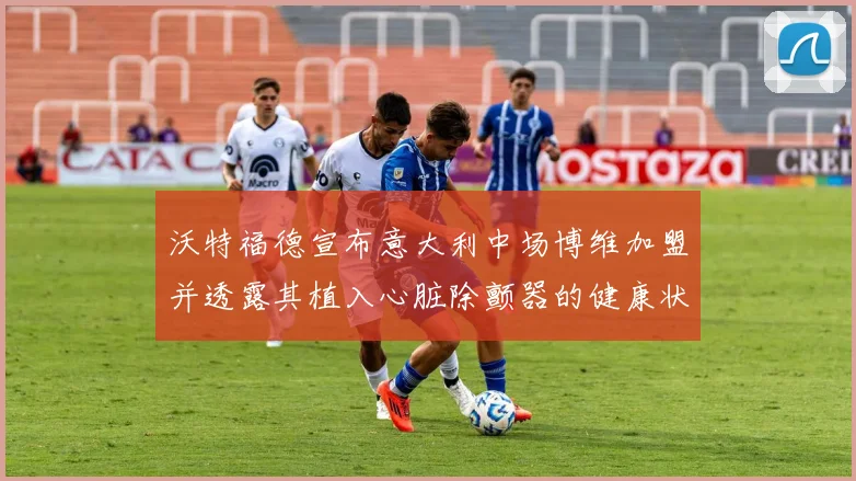 沃特福德宣布意大利中场博维加盟并透露其植入心脏除颤器的健康状况