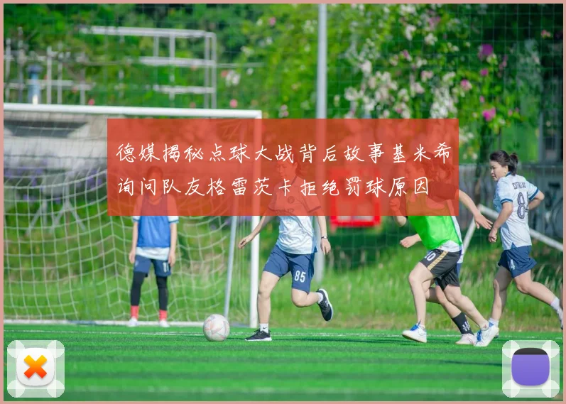 德媒揭秘点球大战背后故事基米希询问队友格雷茨卡拒绝罚球原因