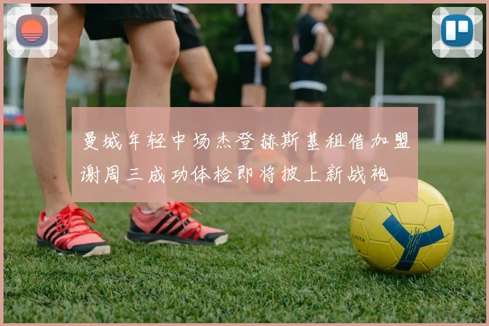 曼城年轻中场杰登赫斯基租借加盟谢周三成功体检即将披上新战袍