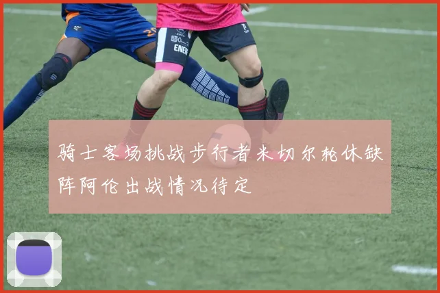 骑士客场挑战步行者米切尔轮休缺阵阿伦出战情况待定