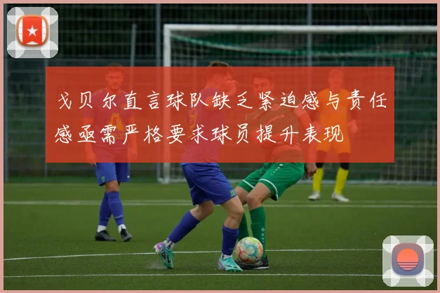 戈贝尔直言球队缺乏紧迫感与责任感亟需严格要求球员提升表现