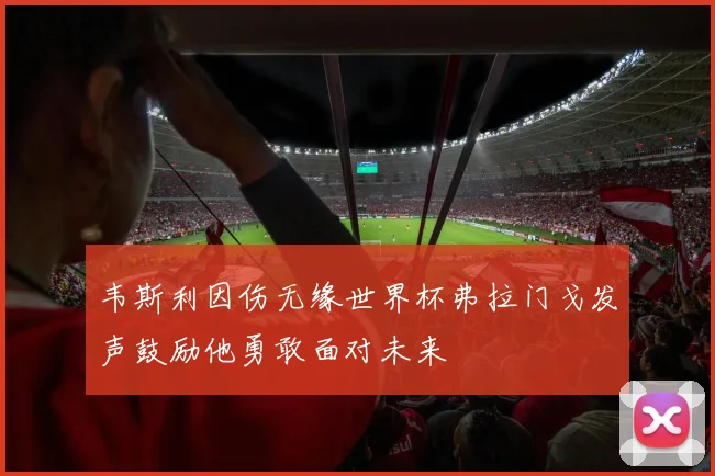 韦斯利因伤无缘世界杯弗拉门戈发声鼓励他勇敢面对未来