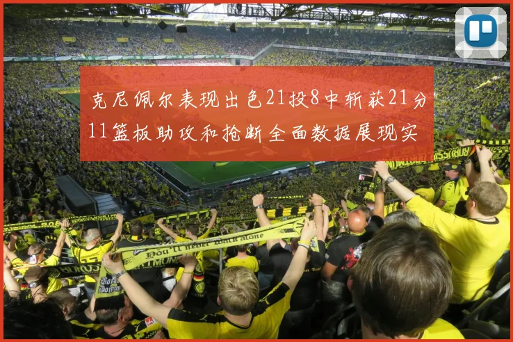 克尼佩尔表现出色21投8中斩获21分11篮板助攻和抢断全面数据展现实力