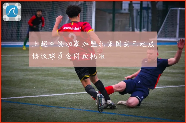 土超中场切塞加盟北京国安已达成协议球员合同获批准