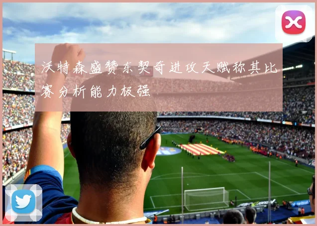 沃特森盛赞东契奇进攻天赋称其比赛分析能力极强