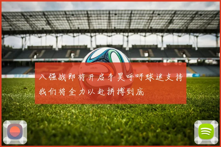 八强战即将开启李昊呼吁球迷支持我们将全力以赴拼搏到底