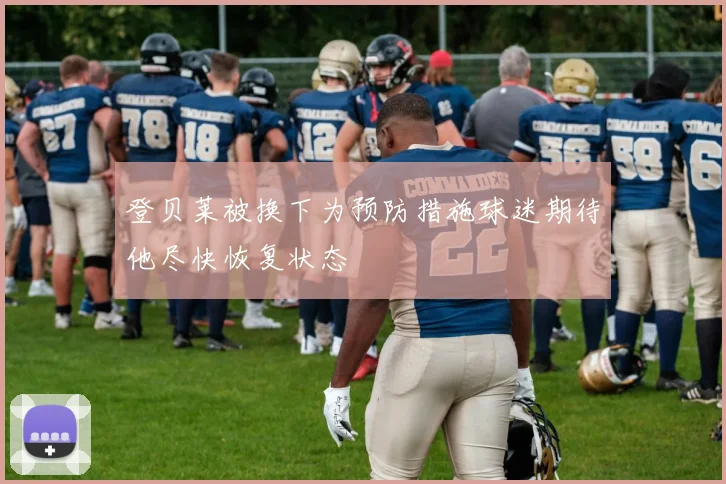 登贝莱被换下为预防措施球迷期待他尽快恢复状态