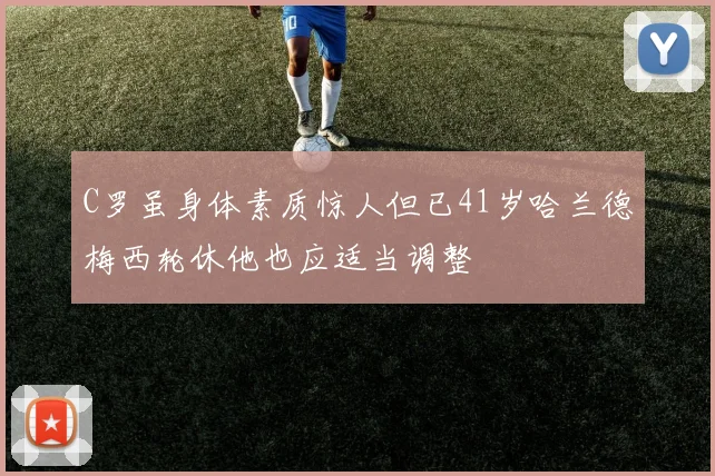 C罗虽身体素质惊人但已41岁哈兰德梅西轮休他也应适当调整