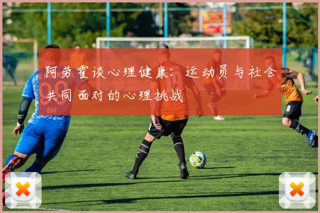 阿劳霍谈心理健康：运动员与社会共同面对的心理挑战