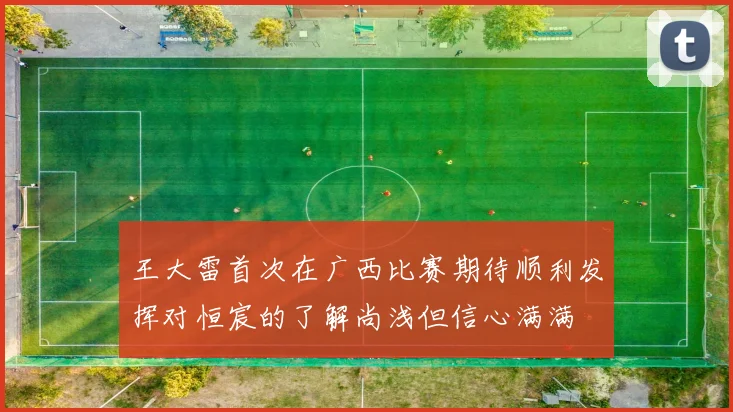 王大雷首次在广西比赛期待顺利发挥对恒宸的了解尚浅但信心满满