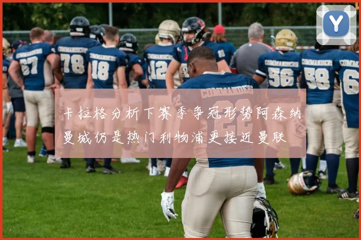 卡拉格分析下赛季争冠形势阿森纳曼城仍是热门利物浦更接近曼联