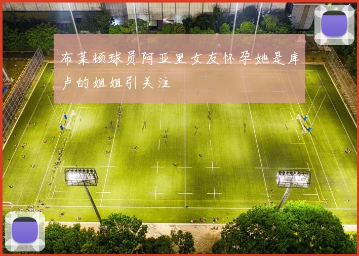 布莱顿球员阿亚里女友怀孕她是库卢的姐姐引关注