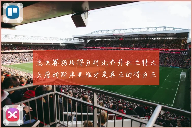 总决赛场均得分对比乔丹杜兰特大头詹姆斯库里谁才是真正的得分王