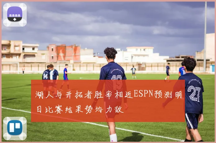 湖人与开拓者胜率相近ESPN预测明日比赛结果势均力敌